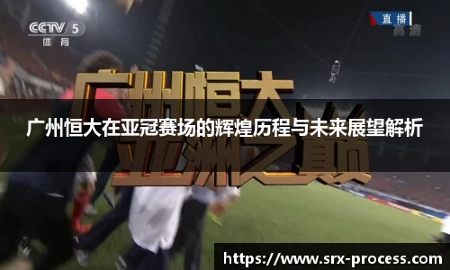 广州恒大在亚冠赛场的辉煌历程与未来展望解析