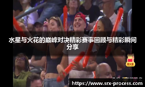 水星与火花的巅峰对决精彩赛事回顾与精彩瞬间分享